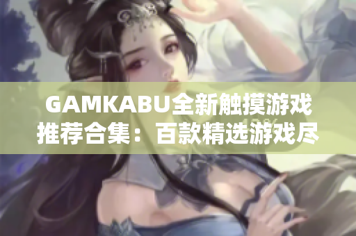 GAMKABU全新触摸游戏推荐合集：百款精选游戏尽在其中