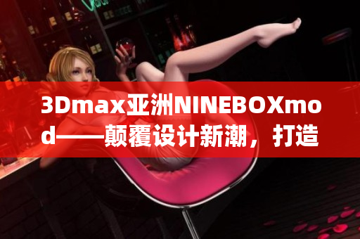 3Dmax亚洲NINEBOXmod——颠覆设计新潮，打造创新未来(1)