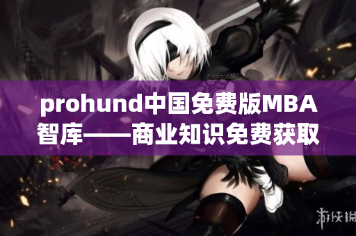 prohund中国免费版MBA智库——商业知识免费获取平台