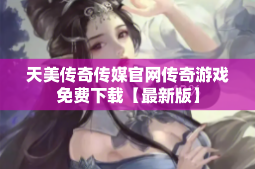 天美传奇传媒官网传奇游戏免费下载【最新版】