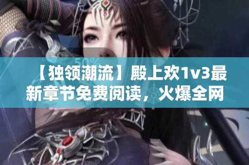 【独领潮流】殿上欢1v3最新章节免费阅读，火爆全网！——笔趣阁