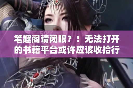 笔趣阁请闭眼？！无法打开的书籍平台或许应该收拾行囊了