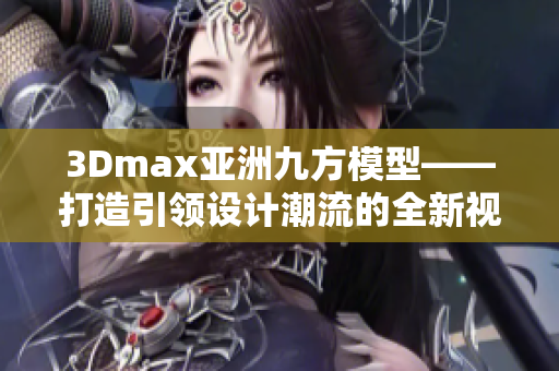 3Dmax亚洲九方模型——打造引领设计潮流的全新视觉盛宴