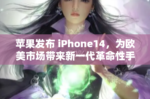 苹果发布 iPhone14，为欧美市场带来新一代革命性手机