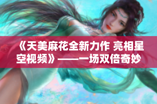 《天美麻花全新力作 亮相星空视频》——一场双倍奇妙的视觉盛宴！