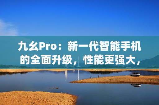 九幺Pro：新一代智能手机的全面升级，性能更强大，体验更出色(1)