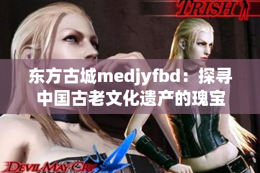 东方古城medjyfbd：探寻中国古老文化遗产的瑰宝