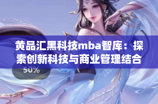 黄品汇黑科技mba智库：探索创新科技与商业管理结合的前沿路径(1)