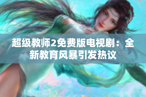 超级教师2免费版电视剧：全新教育风暴引发热议