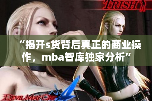 “揭开s货背后真正的商业操作，mba智库独家分析”