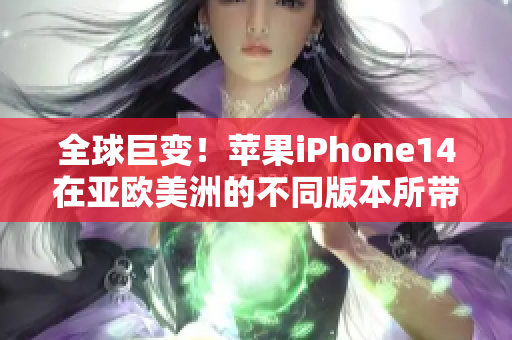 全球巨变！苹果iPhone14在亚欧美洲的不同版本所带来的影响