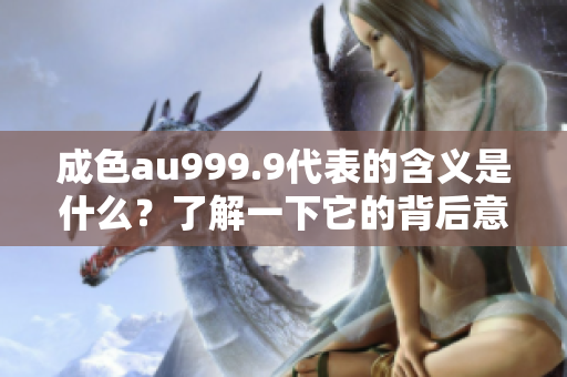 成色au999.9代表的含义是什么？了解一下它的背后意义！