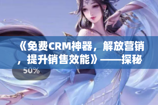 《免费CRM神器，解放营销，提升销售效能》——探秘CRM系统的特点与应用