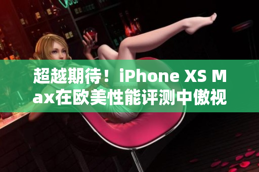 超越期待！iPhone XS Max在欧美性能评测中傲视群雄