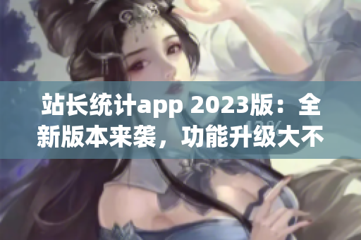 站长统计app 2023版：全新版本来袭，功能升级大不同(1)