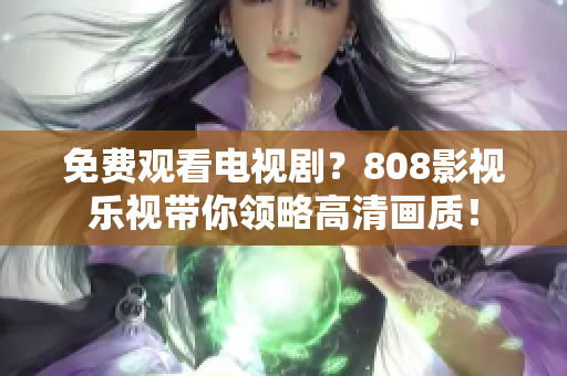 免费观看电视剧？808影视乐视带你领略高清画质！