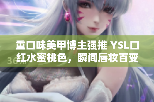 重口味美甲博主强推 YSL口红水蜜桃色，瞬间唇妆百变！