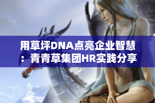 用草坪DNA点亮企业智慧：青青草集团HR实践分享