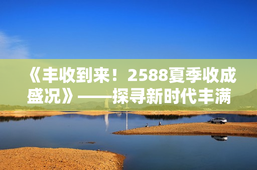 《丰收到来！2588夏季收成盛况》——探寻新时代丰满农业现状