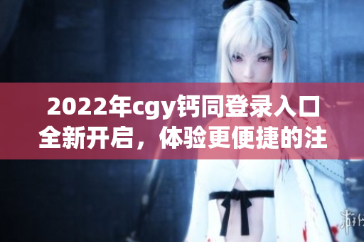 2022年cgy钙同登录入口全新开启，体验更便捷的注册流程