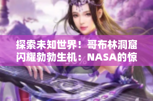 探索未知世界！哥布林洞窟闪耀勃勃生机：NASA的惊人发现