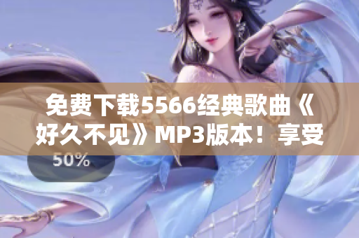 免费下载5566经典歌曲《好久不见》MP3版本！享受高品质音乐！