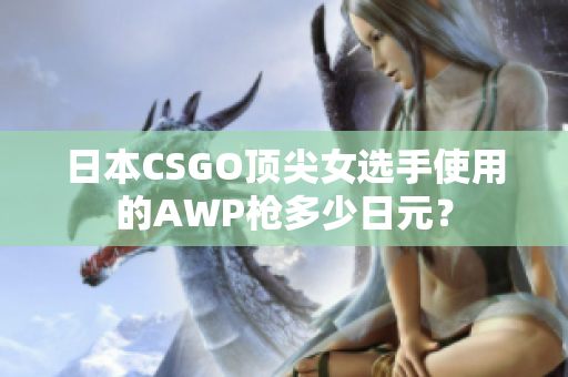 日本CSGO顶尖女选手使用的AWP枪多少日元？