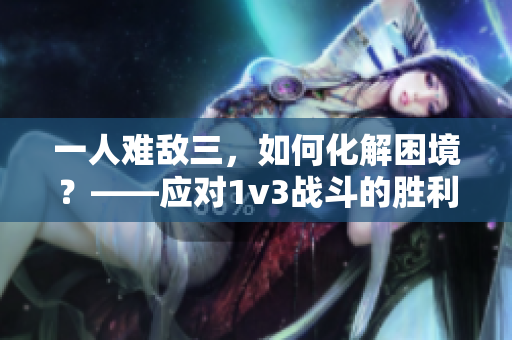 一人难敌三，如何化解困境？——应对1v3战斗的胜利策略