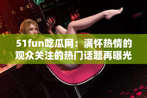 51fun吃瓜网：满怀热情的观众关注的热门话题再曝光