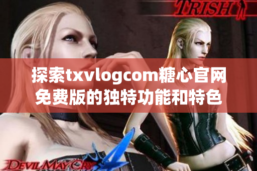 探索txvlogcom糖心官网免费版的独特功能和特色