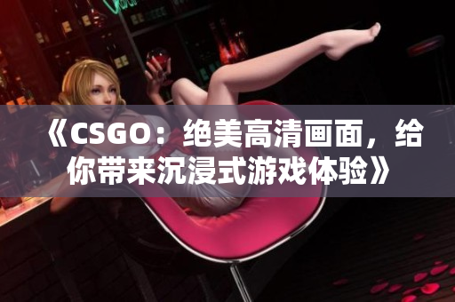 《CSGO：绝美高清画面，给你带来沉浸式游戏体验》