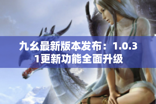 九幺最新版本发布：1.0.31更新功能全面升级