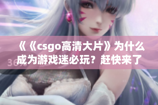 《《csgo高清大片》为什么成为游戏迷必玩？赶快来了解一下》(1)