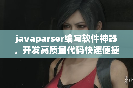 javaparser编写软件神器，开发高质量代码快速便捷