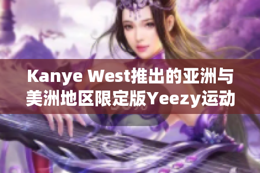 Kanye West推出的亚洲与美洲地区限定版Yeezy运动鞋