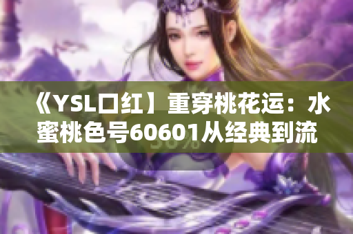 《YSL口红】重穿桃花运：水蜜桃色号60601从经典到流行的转变》