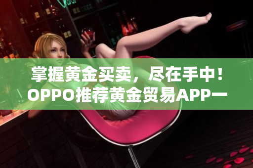 掌握黄金买卖，尽在手中！OPPO推荐黄金贸易APP一揽子