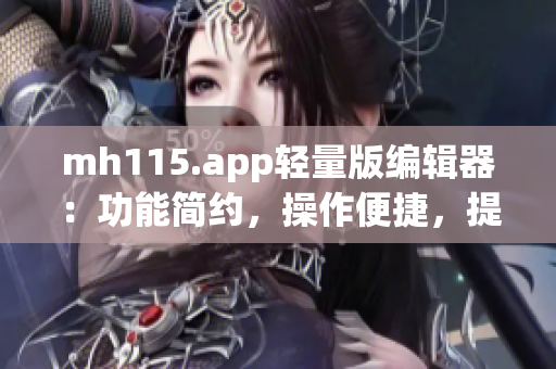 mh115.app轻量版编辑器：功能简约，操作便捷，提升编辑效率(1)