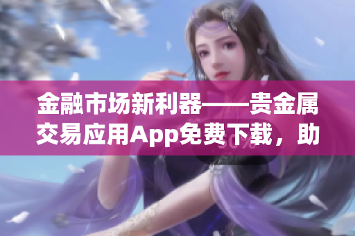 金融市场新利器——贵金属交易应用App免费下载，助您畅通交易之路