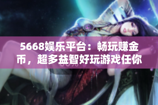 5668娱乐平台：畅玩赚金币，超多益智好玩游戏任你挑选！