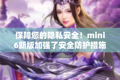 保障您的隐私安全！mini6新版加强了安全防护措施