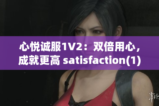 心悦诚服1V2：双倍用心，成就更高 satisfaction(1)