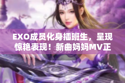 EXO成员化身插班生，呈现惊艳表现！新曲妈妈MV正式公开