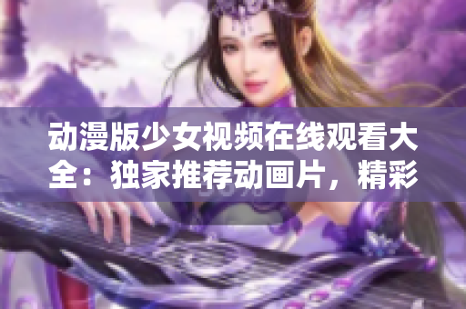 动漫版少女视频在线观看大全：独家推荐动画片，精彩纷呈，不容错过