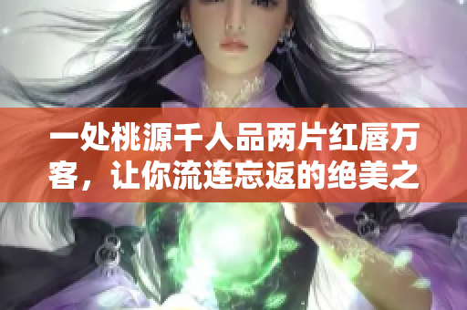 一处桃源千人品两片红唇万客，让你流连忘返的绝美之地