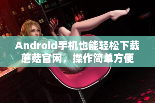 Android手机也能轻松下载蘑菇官网，操作简单方便