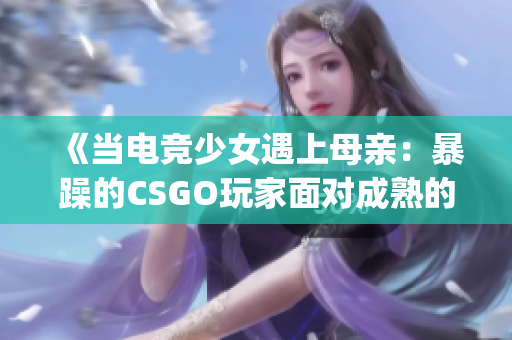 《当电竞少女遇上母亲：暴躁的CSGO玩家面对成熟的责任》(1)