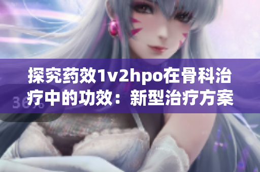 探究药效1v2hpo在骨科治疗中的功效：新型治疗方案？