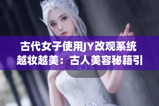 古代女子使用JY改观系统 越妆越美：古人美容秘籍引领时尚