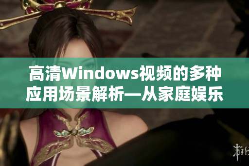 高清Windows视频的多种应用场景解析—从家庭娱乐到商业应用